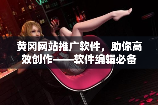 黃岡網(wǎng)站推廣軟件，助你高效創(chuàng)作——軟件編輯必備