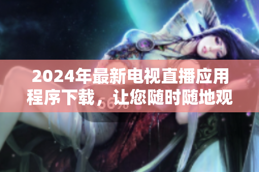 2024年最新電視直播應(yīng)用程序下載，讓您隨時(shí)隨地觀看您喜愛的節(jié)目