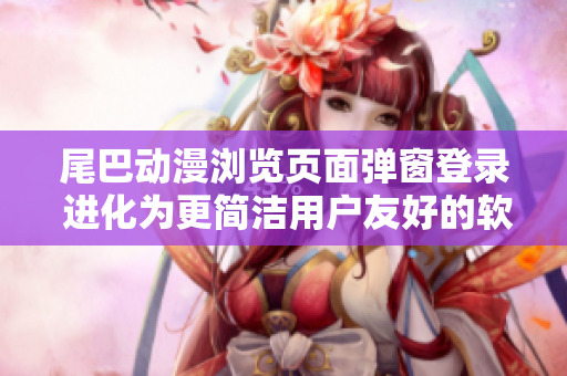 尾巴動漫瀏覽頁面彈窗登錄 進化為更簡潔用戶友好的軟件登錄方式