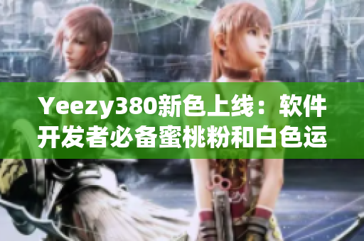 Yeezy380新色上線：軟件開發(fā)者必備蜜桃粉和白色運(yùn)動(dòng)鞋