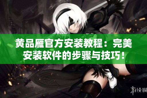 黃品雁官方安裝教程：完美安裝軟件的步驟與技巧！