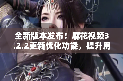 全新版本發(fā)布！麻花視頻3.2.2更新優(yōu)化功能，提升用戶體驗