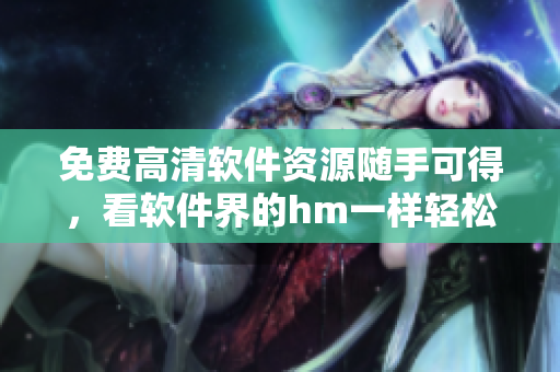 免費(fèi)高清軟件資源隨手可得，看軟件界的hm一樣輕松