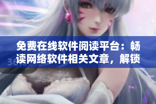 免費(fèi)在線軟件閱讀平臺(tái)：暢讀網(wǎng)絡(luò)軟件相關(guān)文章，解鎖無(wú)限編程能量！