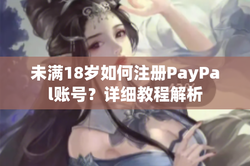 未滿18歲如何注冊PayPal賬號？詳細(xì)教程解析