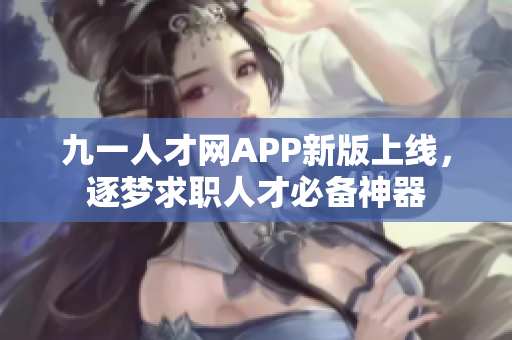 九一人才網(wǎng)APP新版上線，逐夢求職人才必備神器