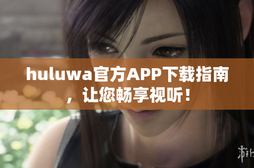 huluwa官方APP下載指南，讓您暢享視聽！
