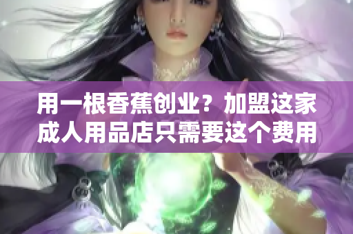 用一根香蕉創(chuàng)業(yè)？加盟這家成人用品店只需要這個費用！