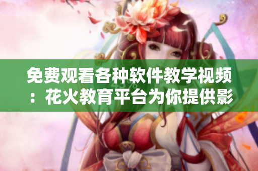 免費(fèi)觀看各種軟件教學(xué)視頻：花火教育平臺(tái)為你提供影視大全