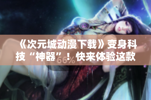 《次元城動漫下載》變身科技“神器”！快來體驗這款軟件吧！