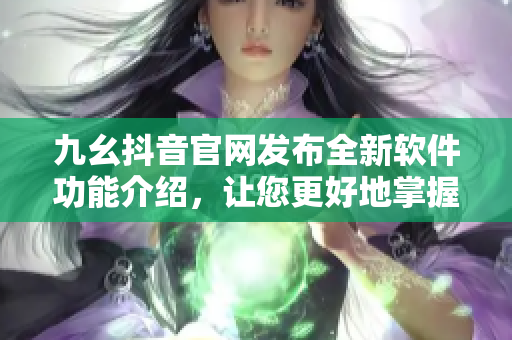 九幺抖音官網(wǎng)發(fā)布全新軟件功能介紹，讓您更好地掌握軟件使用技巧