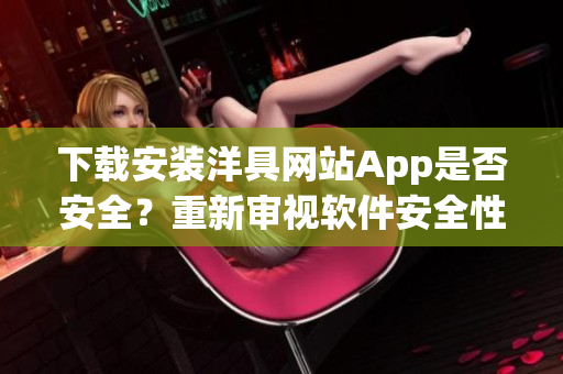 下載安裝洋具網(wǎng)站App是否安全？重新審視軟件安全性制約的關(guān)鍵因素