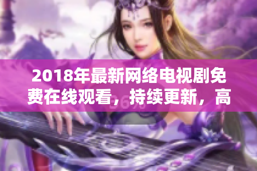 2018年最新網(wǎng)絡(luò)電視劇免費在線觀看，持續(xù)更新，高清清晰！