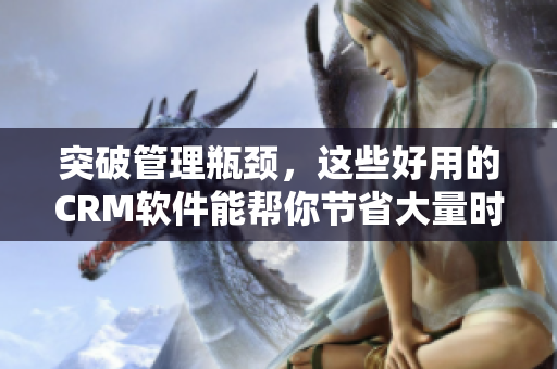 突破管理瓶頸，這些好用的CRM軟件能幫你節(jié)省大量時(shí)間和心力！