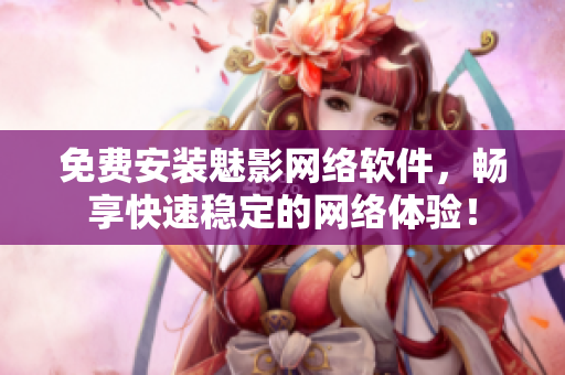 免費(fèi)安裝魅影網(wǎng)絡(luò)軟件，暢享快速穩(wěn)定的網(wǎng)絡(luò)體驗(yàn)！