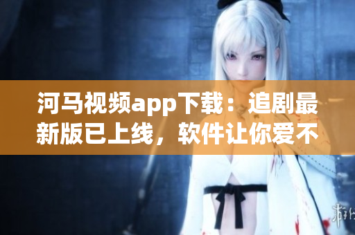 河馬視頻app下載：追劇最新版已上線，軟件讓你愛不釋手！
