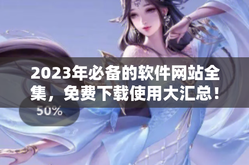 2023年必備的軟件網(wǎng)站全集，免費(fèi)下載使用大匯總！