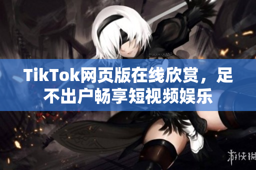 TikTok網(wǎng)頁版在線欣賞，足不出戶暢享短視頻娛樂