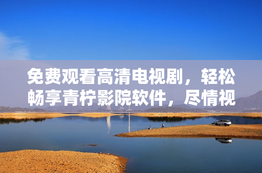免費(fèi)觀看高清電視劇，輕松暢享青檸影院軟件，盡情視聽網(wǎng)上精彩
