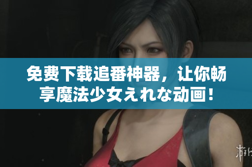 免費(fèi)下載追番神器，讓你暢享魔法少女えれな動(dòng)畫！