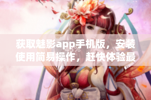 獲取魅影app手機(jī)版，安裝使用簡易操作，趕快體驗最新功能