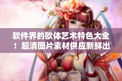 軟件界的歐體藝術(shù)特色大全！超清圖片素材供應(yīng)新鮮出爐！