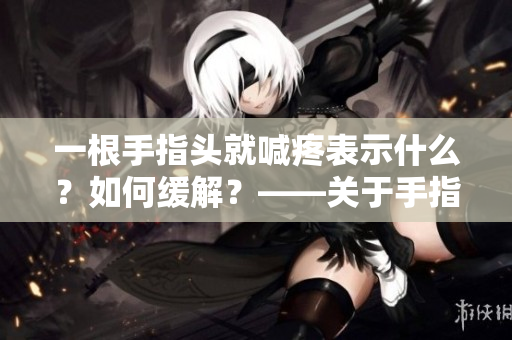 一根手指頭就喊疼表示什么？如何緩解？——關(guān)于手指疼痛的探討