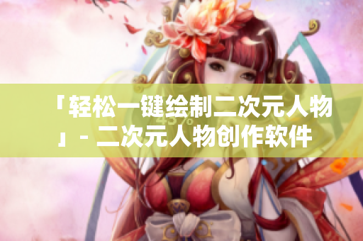 「輕松一鍵繪制二次元人物」- 二次元人物創(chuàng)作軟件