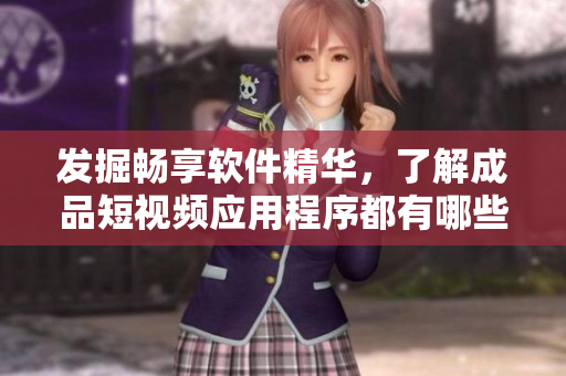 發(fā)掘暢享軟件精華，了解成品短視頻應(yīng)用程序都有哪些下載渠道