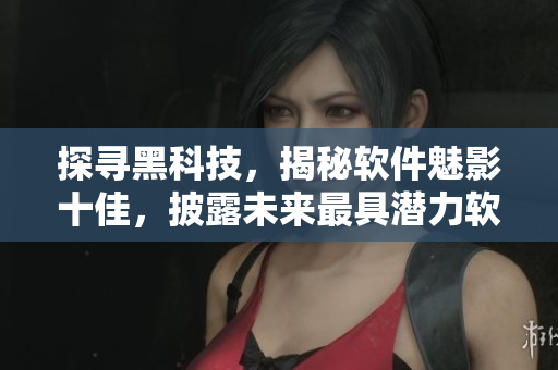 探尋黑科技，揭秘軟件魅影十佳，披露未來最具潛力軟件列表