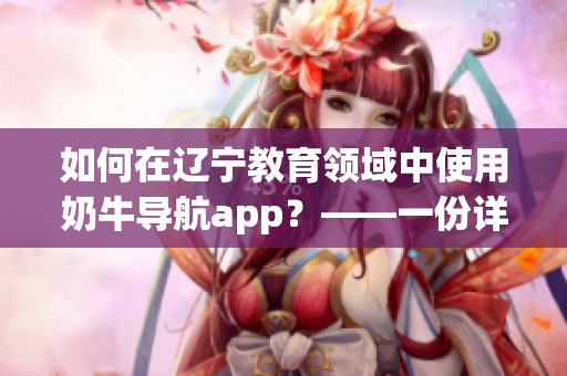 如何在遼寧教育領(lǐng)域中使用奶牛導(dǎo)航app？——一份詳細(xì)指南