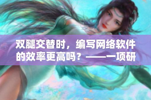 雙腿交替時(shí)，編寫網(wǎng)絡(luò)軟件的效率更高嗎？——一項(xiàng)研究的發(fā)現(xiàn)