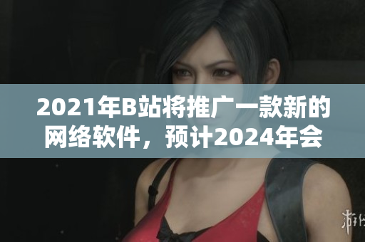 2021年B站將推廣一款新的網(wǎng)絡(luò)軟件，預(yù)計2024年會成為熱門話題