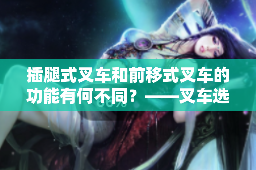 插腿式叉車和前移式叉車的功能有何不同？——叉車選擇指南