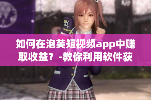 如何在泡芙短視頻app中賺取收益？-教你利用軟件獲取額外的收入