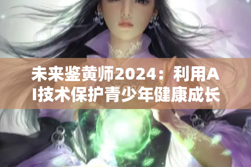 未來鑒黃師2024：利用AI技術(shù)保護(hù)青少年健康成長