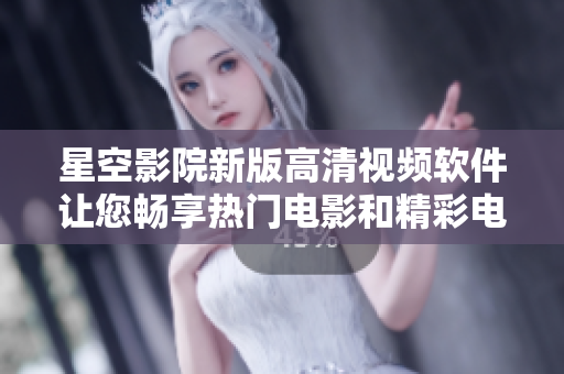 星空影院新版高清視頻軟件讓您暢享熱門電影和精彩電視劇