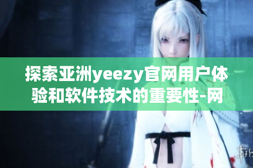 探索亞洲yeezy官網(wǎng)用戶體驗(yàn)和軟件技術(shù)的重要性-網(wǎng)絡(luò)軟件編輯專訪