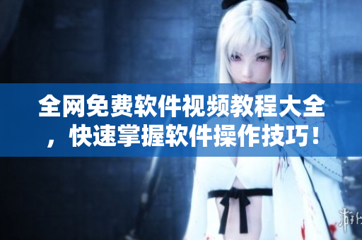 全網(wǎng)免費軟件視頻教程大全，快速掌握軟件操作技巧！