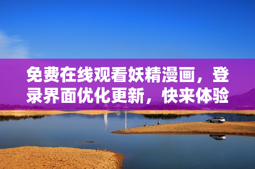 免費在線觀看妖精漫畫，登錄界面優(yōu)化更新，快來體驗全新軟件功能！