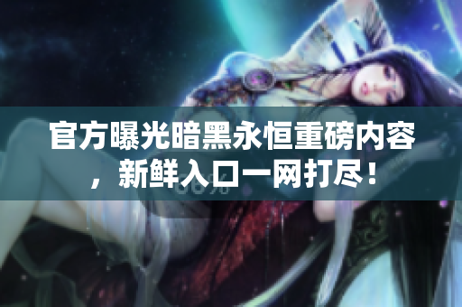 官方曝光暗黑永恒重磅內(nèi)容，新鮮入口一網(wǎng)打盡！