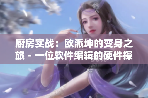 廚房實(shí)戰(zhàn)：歐派坤的變身之旅 - 一位軟件編輯的硬件探險(xiǎn)