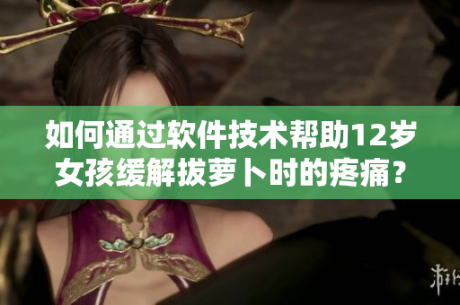如何通過軟件技術(shù)幫助12歲女孩緩解拔蘿卜時(shí)的疼痛？
