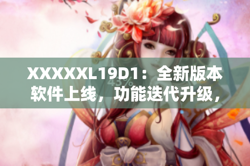 XXXXXL19D1：全新版本軟件上線，功能迭代升級(jí)，用戶體驗(yàn)提升
