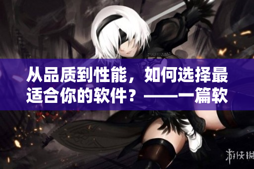 從品質(zhì)到性能，如何選擇最適合你的軟件？——一篇軟件選購(gòu)指南
