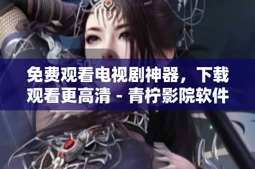 免費(fèi)觀看電視劇神器，下載觀看更高清 - 青檸影院軟件推薦
