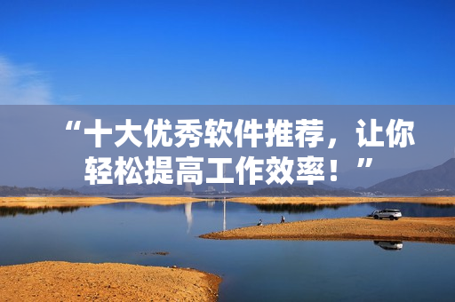 “十大優(yōu)秀軟件推薦，讓你輕松提高工作效率！”