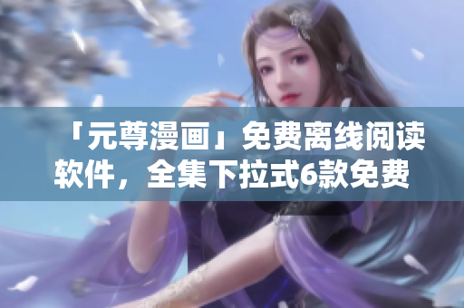 「元尊漫畫」免費(fèi)離線閱讀軟件，全集下拉式6款免費(fèi)下載！