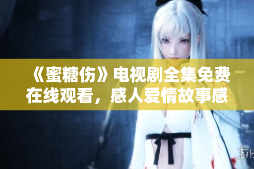 《蜜糖傷》電視劇全集免費在線觀看，感人愛情故事感動人心！