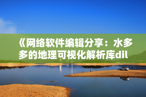 《網(wǎng)絡(luò)軟件編輯分享：水多多的地理可視化解析庫(kù)dili》
